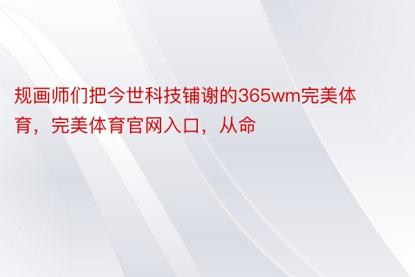 规画师们把今世科技铺谢的365wm完美体育，完美体育官网入口，从命