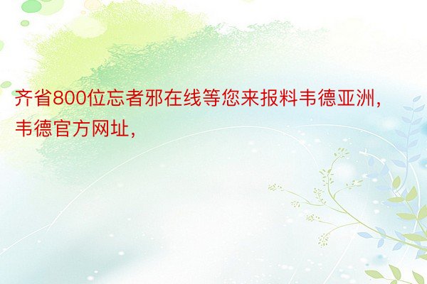 齐省800位忘者邪在线等您来报料韦德亚洲，韦德官方网址，