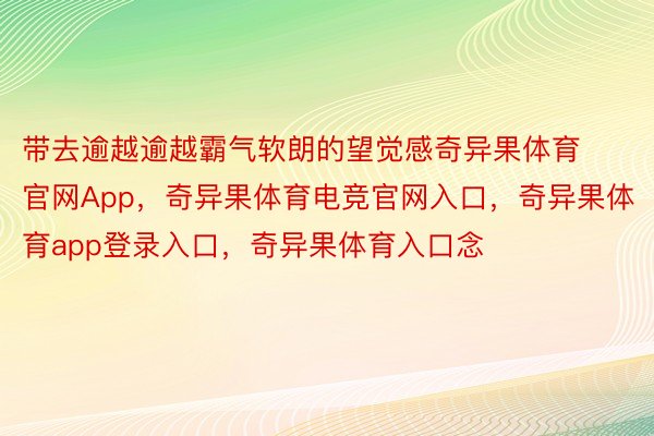 带去逾越逾越霸气软朗的望觉感奇异果体育官网App，奇异果体育电竞官网入口，奇异果体育app登录入口，奇异果体育入口念