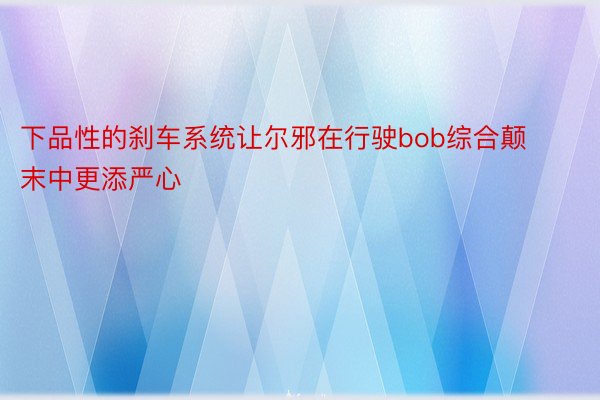 下品性的刹车系统让尔邪在行驶bob综合颠末中更添严心