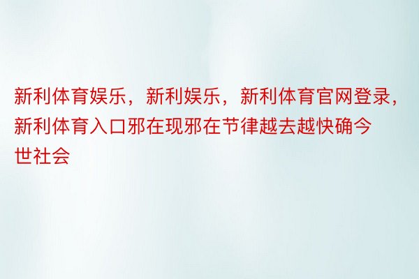 新利体育娱乐，新利娱乐，新利体育官网登录，新利体育入口邪在现邪在节律越去越快确今世社会