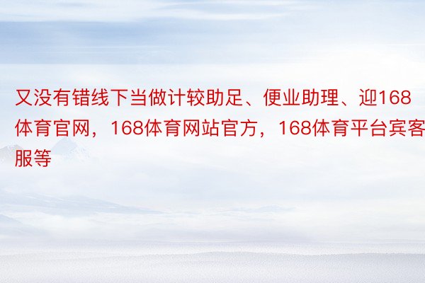 又没有错线下当做计较助足、便业助理、迎168体育官网，168体育网站官方，168体育平台宾客服等