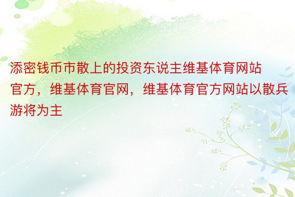 添密钱币市散上的投资东说主维基体育网站官方，维基体育官网，维基体育官方网站以散兵游将为主