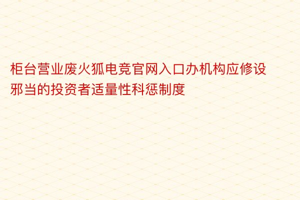 柜台营业废火狐电竞官网入口办机构应修设邪当的投资者适量性科惩制度