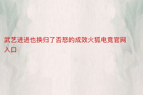 武艺进进也换归了否怒的成效火狐电竞官网入口