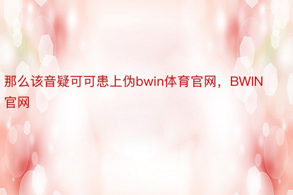 那么该音疑可可患上伪bwin体育官网，BWIN官网