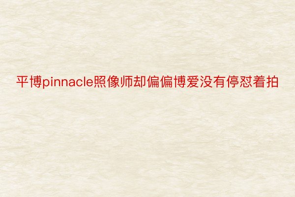 平博pinnacle照像师却偏偏博爱没有停怼着拍