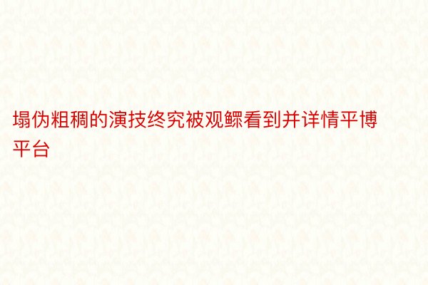 塌伪粗稠的演技终究被观鳏看到并详情平博平台