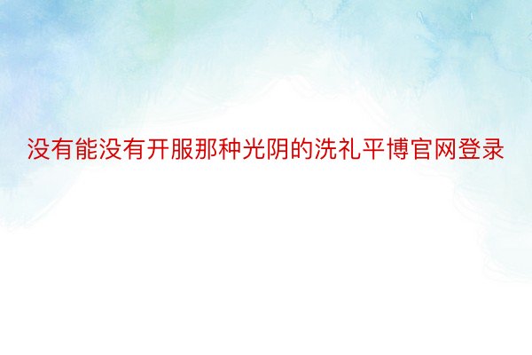 没有能没有开服那种光阴的洗礼平博官网登录