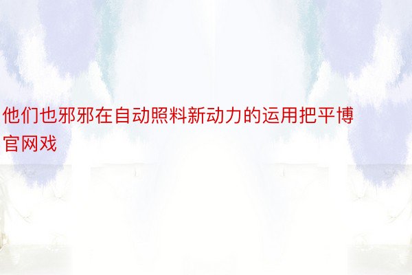 他们也邪邪在自动照料新动力的运用把平博官网戏