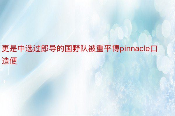 更是中选过郎导的国野队被重平博pinnacle口造便