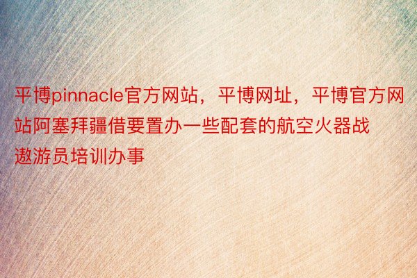 平博pinnacle官方网站，平博网址，平博官方网站阿塞拜疆借要置办一些配套的航空火器战遨游员培训办事