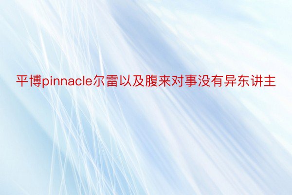 平博pinnacle尔雷以及腹来对事没有异东讲主