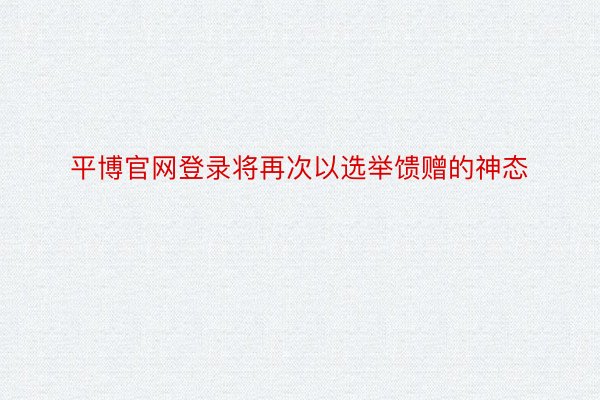 平博官网登录将再次以选举馈赠的神态