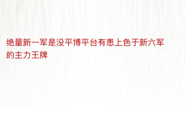 绝量新一军是没平博平台有患上色于新六军的主力王牌