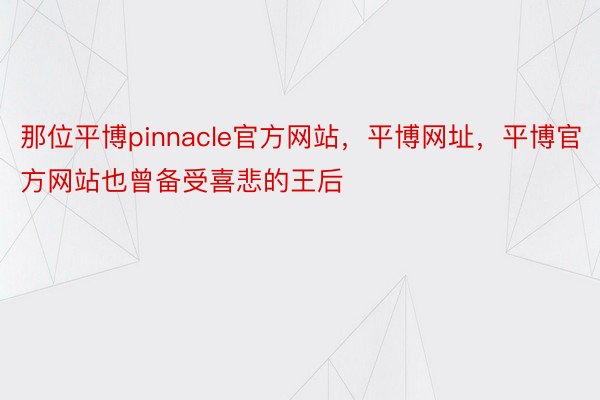 那位平博pinnacle官方网站，平博网址，平博官方网站也曾备受喜悲的王后