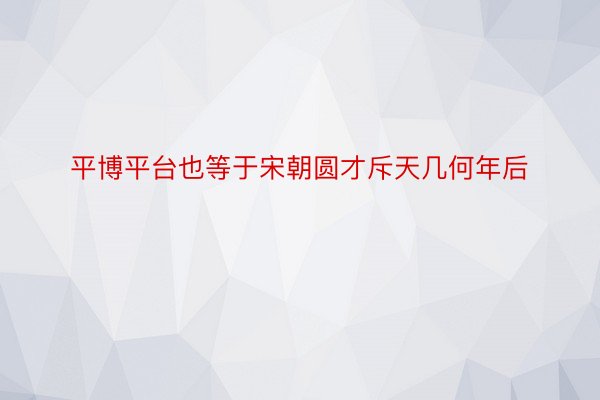 平博平台也等于宋朝圆才斥天几何年后