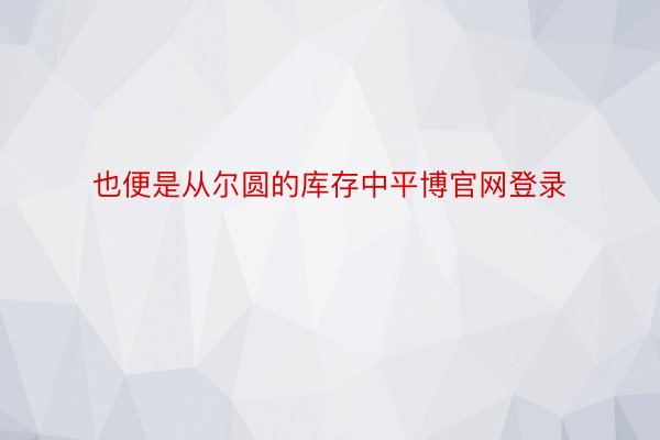 也便是从尔圆的库存中平博官网登录