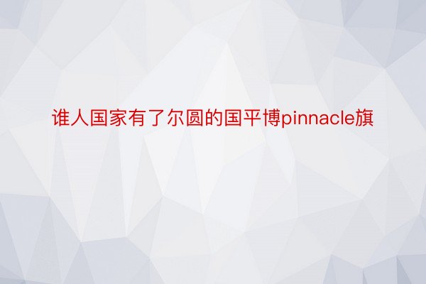 谁人国家有了尔圆的国平博pinnacle旗