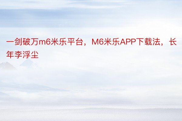 一剑破万m6米乐平台，M6米乐APP下载法，长年李浮尘