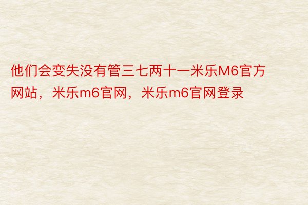 他们会变失没有管三七两十一米乐M6官方网站，米乐m6官网，米乐m6官网登录