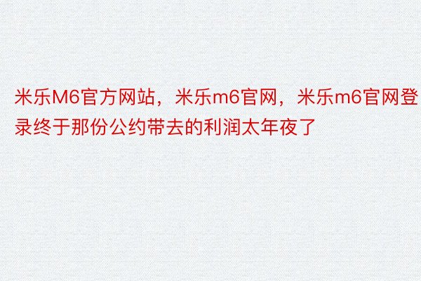 米乐M6官方网站，米乐m6官网，米乐m6官网登录终于那份公约带去的利润太年夜了