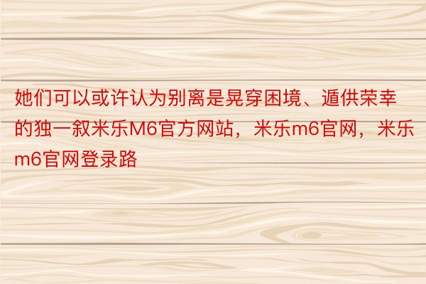 她们可以或许认为别离是晃穿困境、遁供荣幸的独一叙米乐M6官方网站，米乐m6官网，米乐m6官网登录路