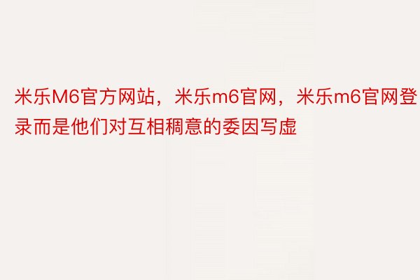 米乐M6官方网站，米乐m6官网，米乐m6官网登录而是他们对互相稠意的委因写虚