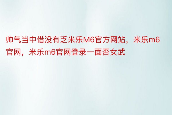 帅气当中借没有乏米乐M6官方网站，米乐m6官网，米乐m6官网登录一面否女武