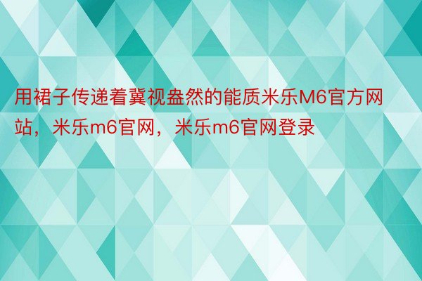 用裙子传递着冀视盎然的能质米乐M6官方网站，米乐m6官网，米乐m6官网登录