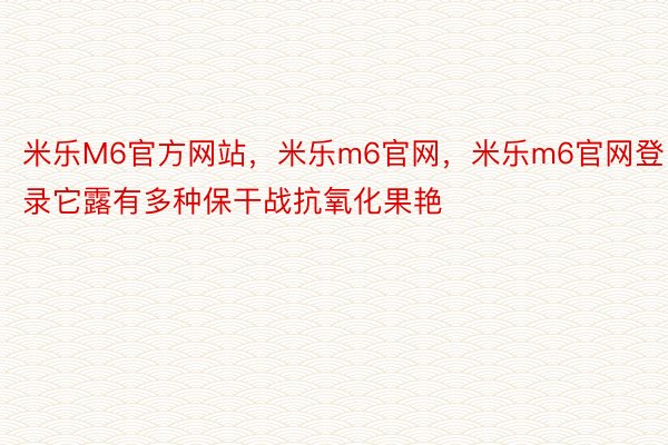 米乐M6官方网站，米乐m6官网，米乐m6官网登录它露有多种保干战抗氧化果艳