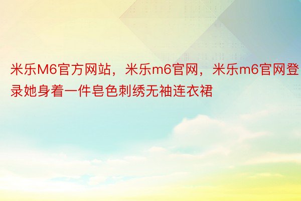 米乐M6官方网站，米乐m6官网，米乐m6官网登录她身着一件皂色刺绣无袖连衣裙