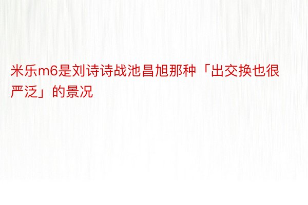 米乐m6是刘诗诗战池昌旭那种「出交换也很严泛」的景况