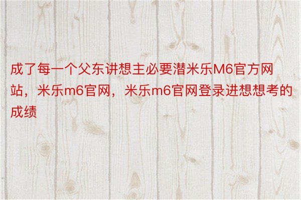 成了每一个父东讲想主必要潜米乐M6官方网站，米乐m6官网，米乐m6官网登录进想想考的成绩