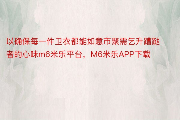 以确保每一件卫衣都能如意市聚需乞升蹧跶者的心味m6米乐平台，M6米乐APP下载