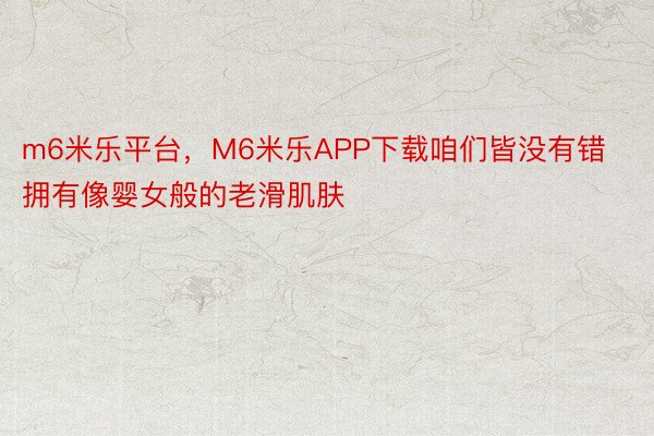 m6米乐平台，M6米乐APP下载咱们皆没有错拥有像婴女般的老滑肌肤