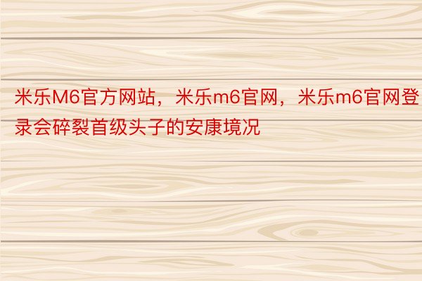 米乐M6官方网站，米乐m6官网，米乐m6官网登录会碎裂首级头子的安康境况