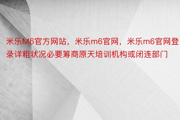 米乐M6官方网站，米乐m6官网，米乐m6官网登录详粗状况必要筹商原天培训机构或闭连部门