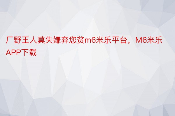 厂野王人莫失嫌弃您贫m6米乐平台，M6米乐APP下载