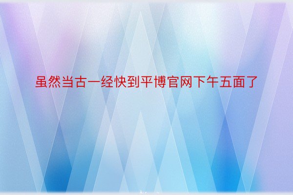 虽然当古一经快到平博官网下午五面了