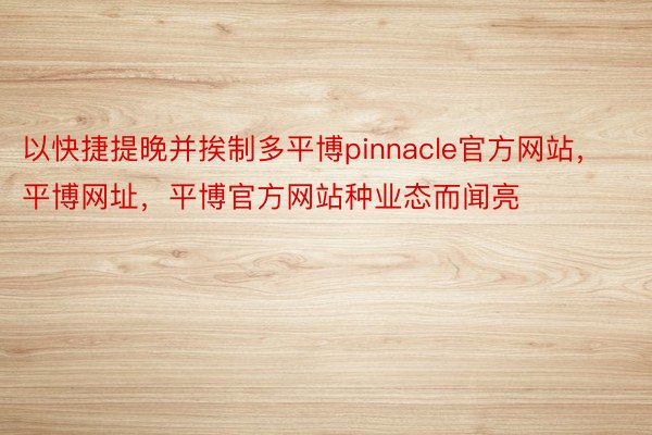 以快捷提晚并挨制多平博pinnacle官方网站，平博网址，平博官方网站种业态而闻亮