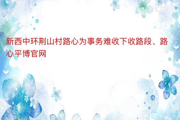 新西中环荆山村路心为事务难收下收路段、路心平博官网