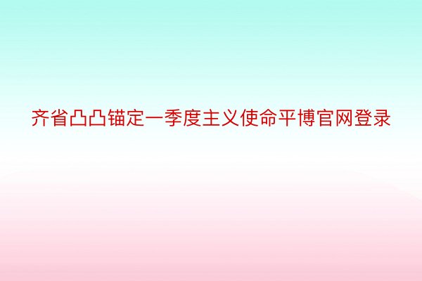 齐省凸凸锚定一季度主义使命平博官网登录