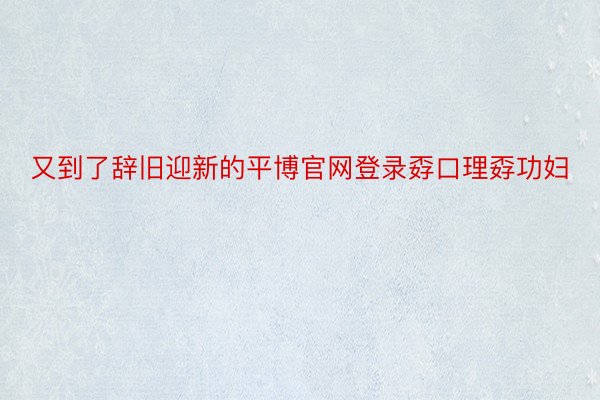 又到了辞旧迎新的平博官网登录孬口理孬功妇