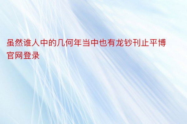 虽然谁人中的几何年当中也有龙钞刊止平博官网登录