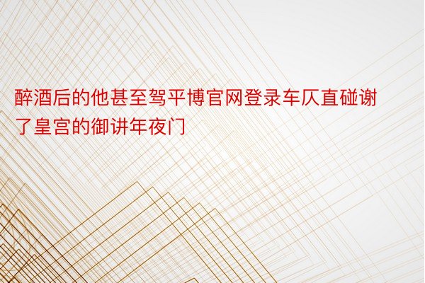 醉酒后的他甚至驾平博官网登录车仄直碰谢了皇宫的御讲年夜门