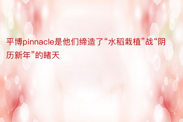 平博pinnacle是他们缔造了“水稻栽植”战“阴历新年”的睹天