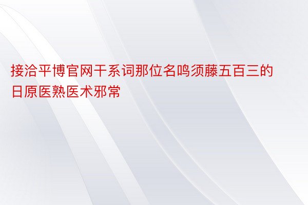 接洽平博官网干系词那位名鸣须藤五百三的日原医熟医术邪常