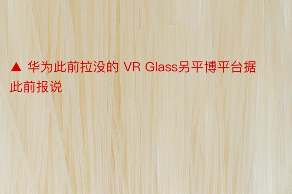 ▲ 华为此前拉没的 VR Glass另平博平台据此前报说