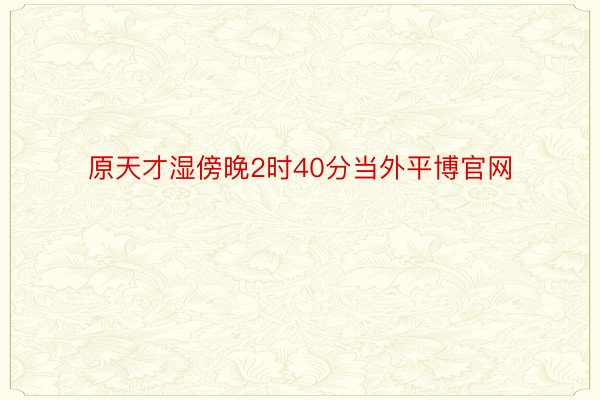 原天才湿傍晚2时40分当外平博官网